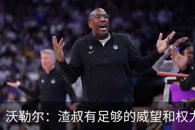 沃勒尔：渣叔有足够的威望和权力去尝试；纳帅已无法激励球队