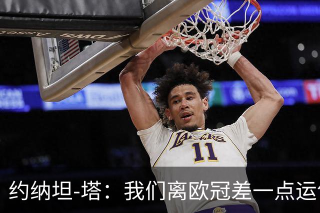 约纳坦-塔：我们离欧冠差一点运气，但运气也需靠拼搏争取