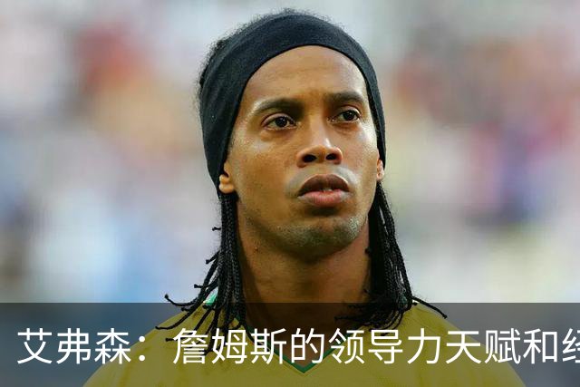 艾弗森：詹姆斯的领导力天赋和经验 能提升任何一队的夺冠概率