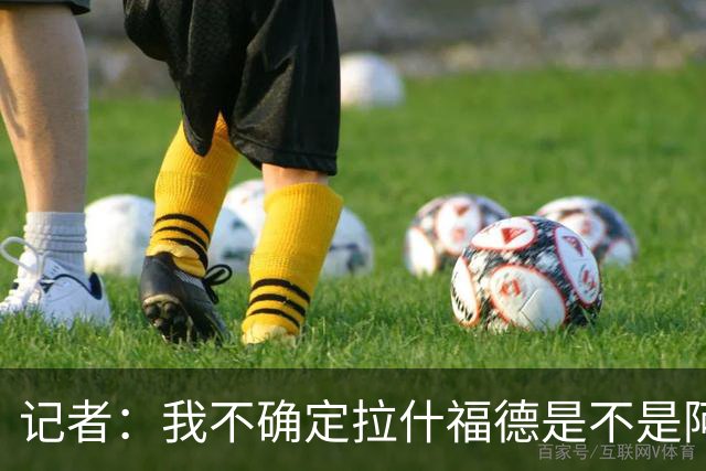 记者：我不确定拉什福德是不是阿尔特塔喜欢的类型