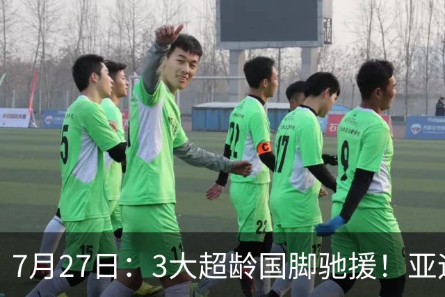 7月27日：3大超龄国脚驰援！亚运男足23人名单出炉，战术短板已经补齐？